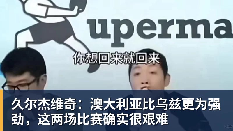 久尔杰维奇:澳大利亚比乌兹更为强劲,这两场比赛确实很艰难